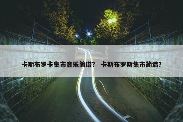 卡斯布罗卡集市音乐简谱？ 卡斯布罗斯集市简谱？