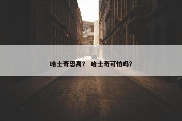 哈士奇恐高？ 哈士奇可怕吗？