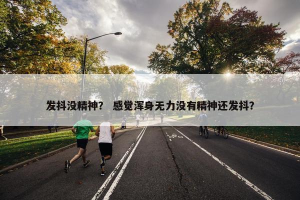 发抖没精神？ 感觉浑身无力没有精神还发抖？