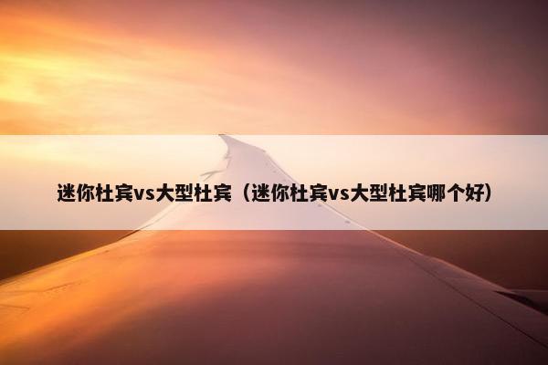 迷你杜宾vs大型杜宾（迷你杜宾vs大型杜宾哪个好）