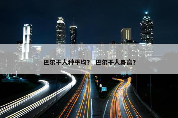 巴尔干人种平均？ 巴尔干人身高？