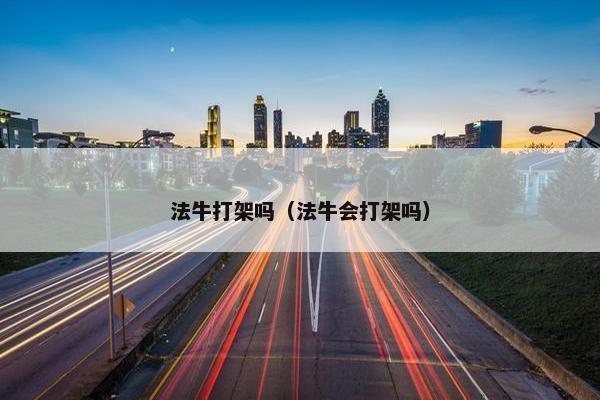 法牛打架吗（法牛会打架吗）