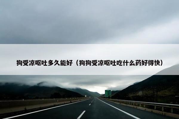 狗受凉呕吐多久能好（狗狗受凉呕吐吃什么药好得快）