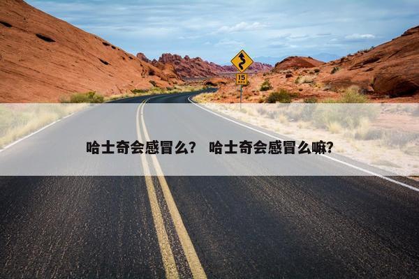 哈士奇会感冒么？ 哈士奇会感冒么嘛？