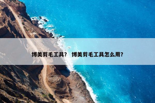 博美剪毛工具？ 博美剪毛工具怎么用？