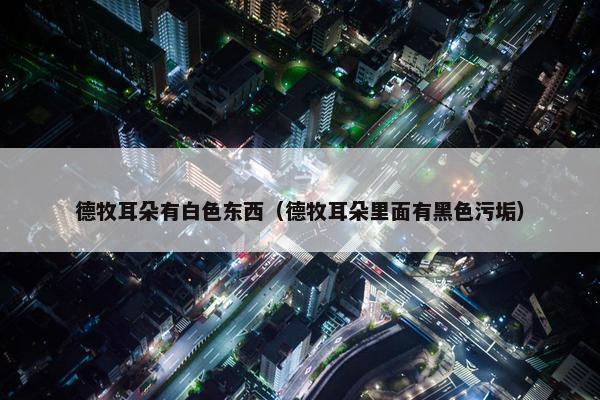 德牧耳朵有白色东西（德牧耳朵里面有黑色污垢）