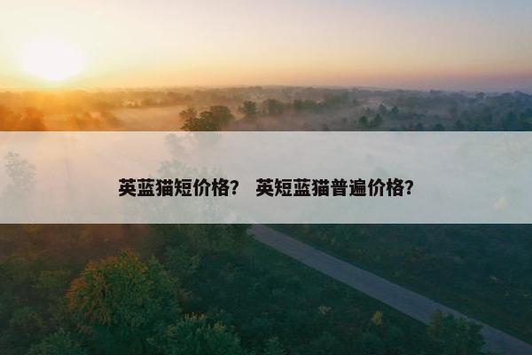 英蓝猫短价格？ 英短蓝猫普遍价格？