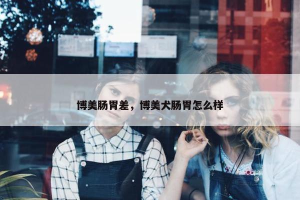 博美肠胃差，博美犬肠胃怎么样