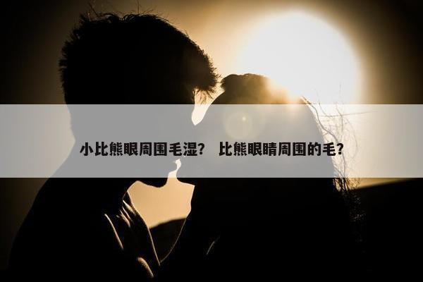 小比熊眼周围毛湿？ 比熊眼睛周围的毛？