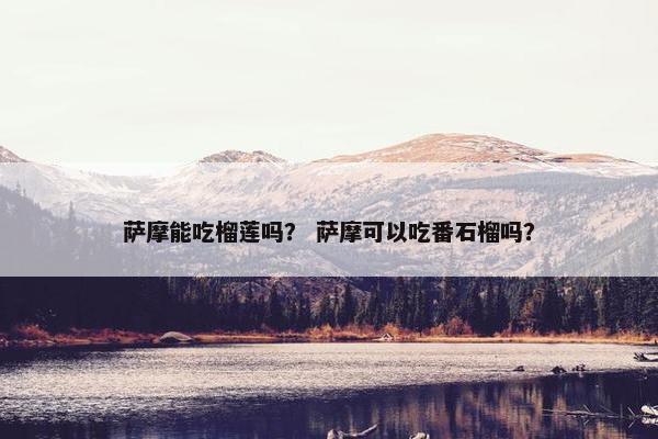 萨摩能吃榴莲吗？ 萨摩可以吃番石榴吗？