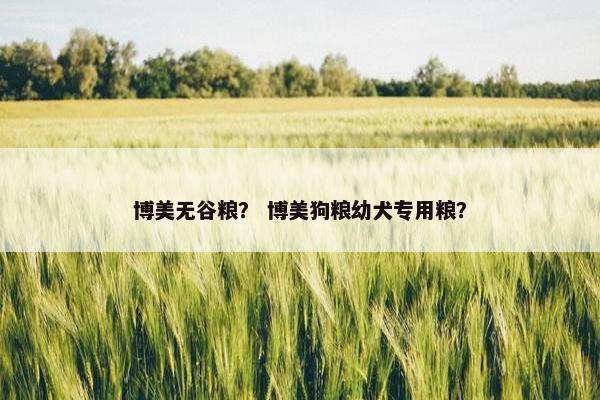 博美无谷粮？ 博美狗粮幼犬专用粮？