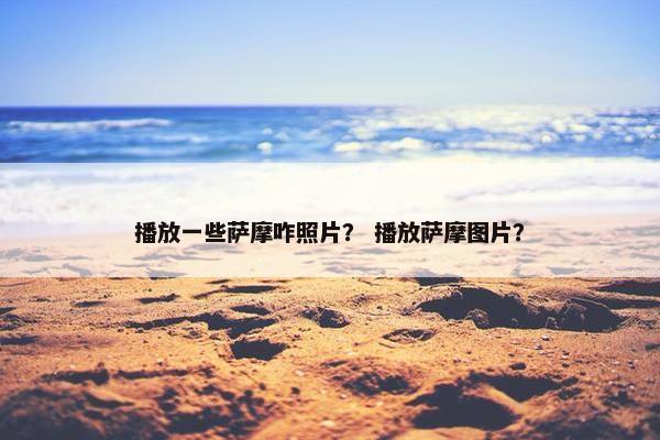 播放一些萨摩咋照片？ 播放萨摩图片？