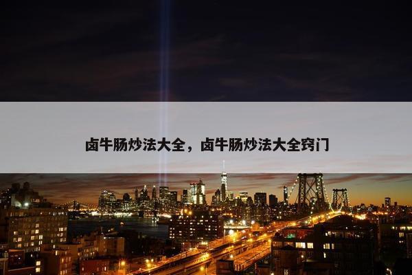 卤牛肠炒法大全，卤牛肠炒法大全窍门