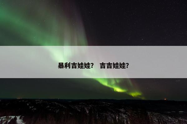 暴利吉娃娃？ 吉吉娃娃？