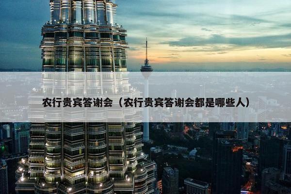 农行贵宾答谢会（农行贵宾答谢会都是哪些人）