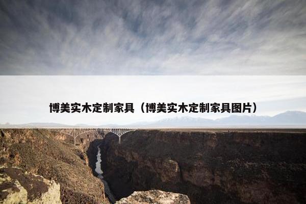 博美实木定制家具（博美实木定制家具图片）