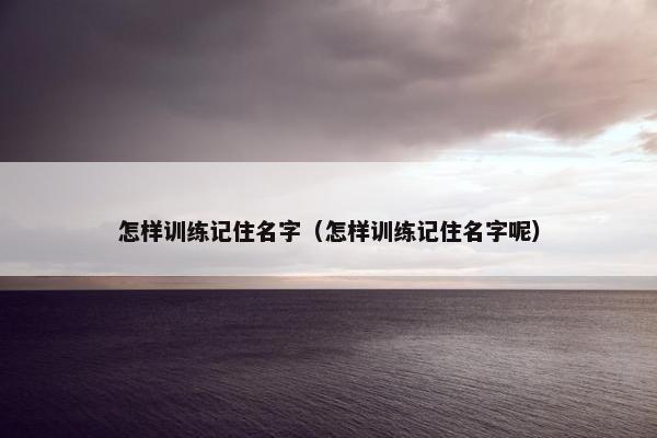 怎样训练记住名字（怎样训练记住名字呢）