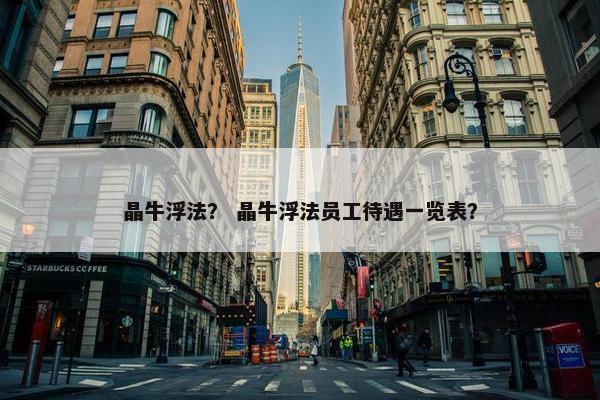 晶牛浮法？ 晶牛浮法员工待遇一览表？