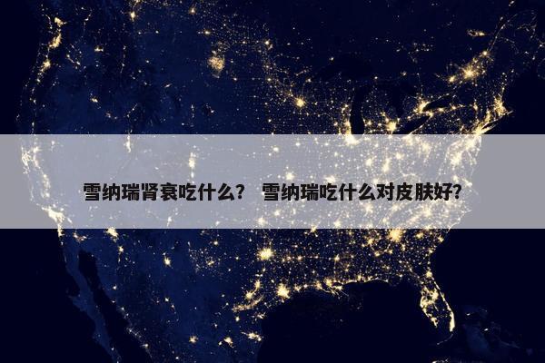 雪纳瑞肾衰吃什么？ 雪纳瑞吃什么对皮肤好？