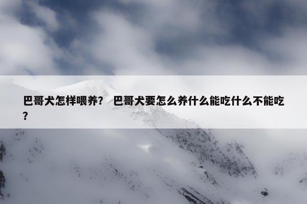 巴哥犬怎样喂养？ 巴哥犬要怎么养什么能吃什么不能吃？