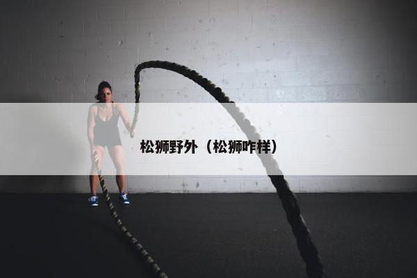 松狮野外（松狮咋样）