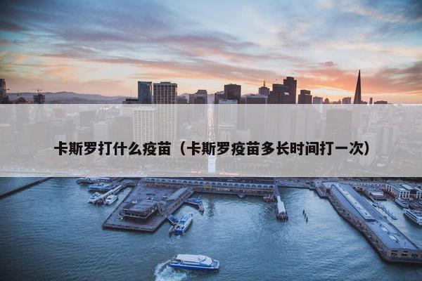卡斯罗打什么疫苗（卡斯罗疫苗多长时间打一次）