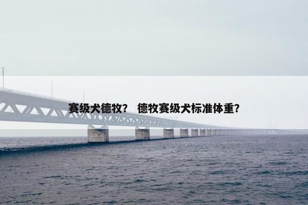 赛级犬德牧？ 德牧赛级犬标准体重？