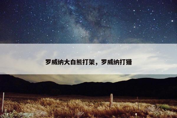 罗威纳大白熊打架，罗威纳打猎