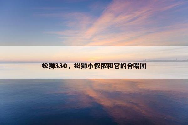 松狮330，松狮小侬侬和它的合唱团