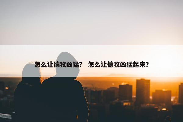 怎么让德牧凶猛？ 怎么让德牧凶猛起来？