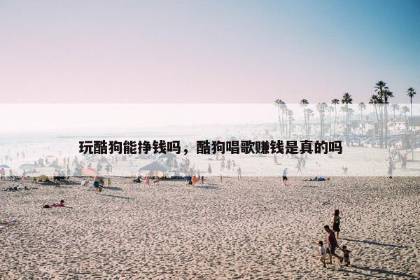 玩酷狗能挣钱吗，酷狗唱歌赚钱是真的吗
