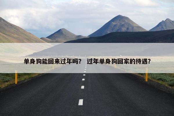 单身狗能回来过年吗？ 过年单身狗回家的待遇？