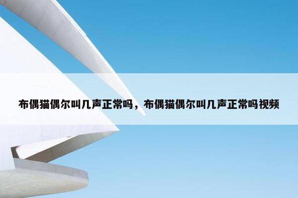 布偶猫偶尔叫几声正常吗，布偶猫偶尔叫几声正常吗视频