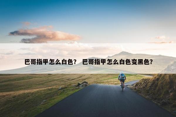 巴哥指甲怎么白色？ 巴哥指甲怎么白色变黑色？