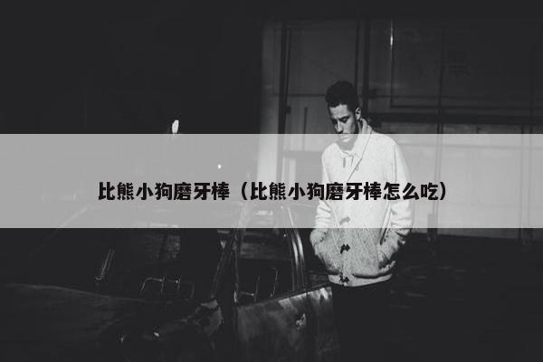 比熊小狗磨牙棒（比熊小狗磨牙棒怎么吃）