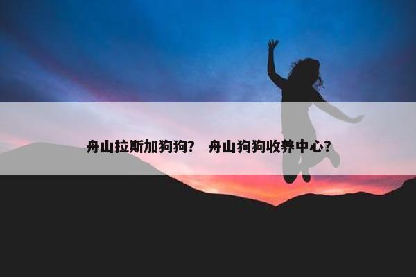 舟山拉斯加狗狗？ 舟山狗狗收养中心？