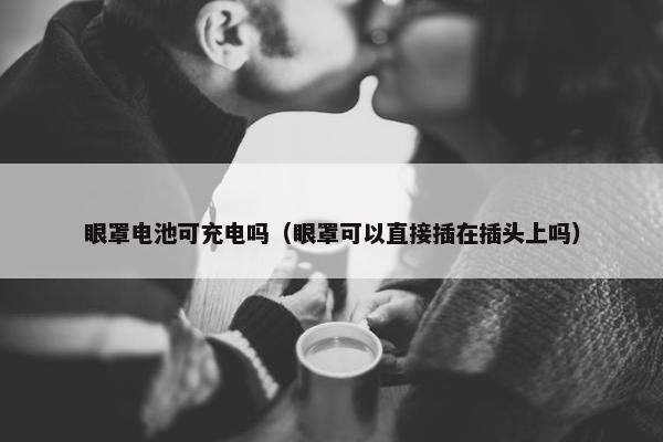 眼罩电池可充电吗（眼罩可以直接插在插头上吗）