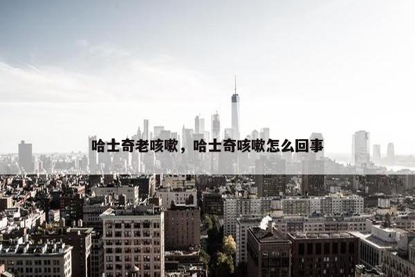 哈士奇老咳嗽，哈士奇咳嗽怎么回事