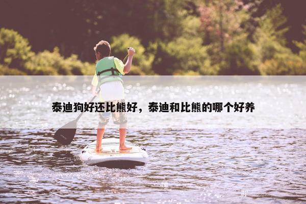 泰迪狗好还比熊好，泰迪和比熊的哪个好养