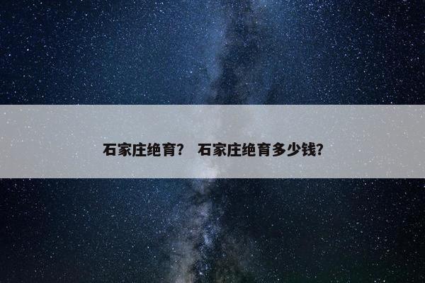 石家庄绝育？ 石家庄绝育多少钱？