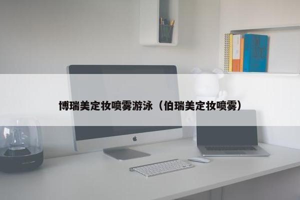 博瑞美定妆喷雾游泳（伯瑞美定妆喷雾）