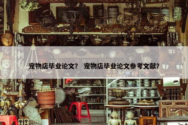 宠物店毕业论文？ 宠物店毕业论文参考文献？
