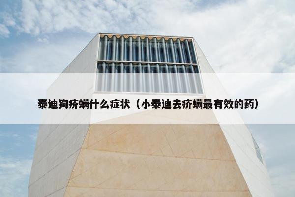 泰迪狗疥螨什么症状（小泰迪去疥螨最有效的药）