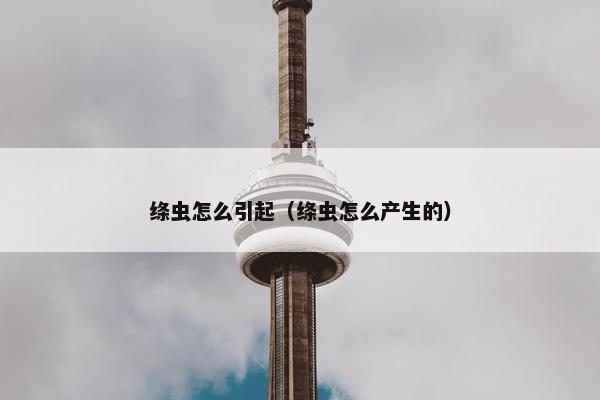 绦虫怎么引起（绦虫怎么产生的）
