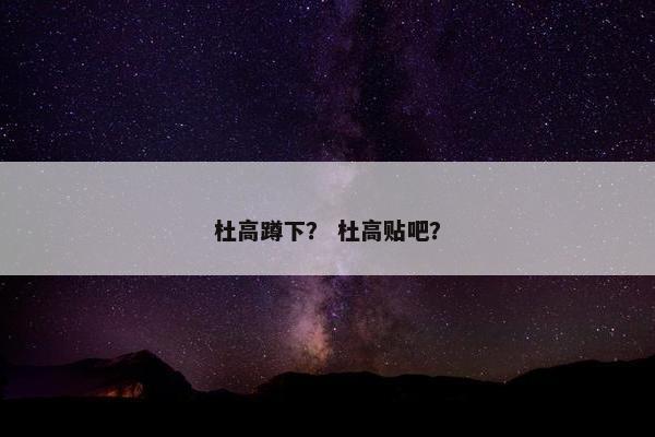 杜高蹲下？ 杜高贴吧？