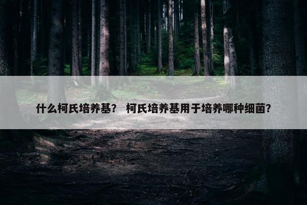 什么柯氏培养基？ 柯氏培养基用于培养哪种细菌？