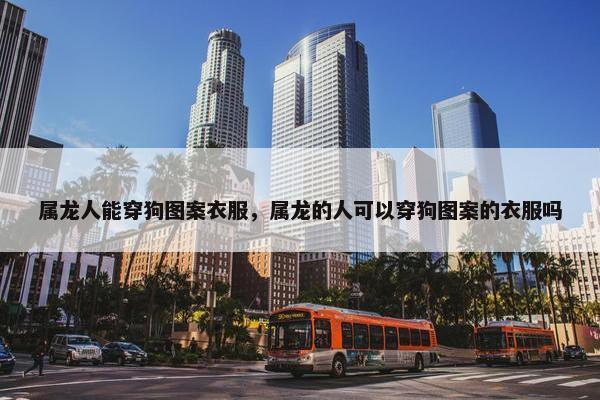 属龙人能穿狗图案衣服，属龙的人可以穿狗图案的衣服吗