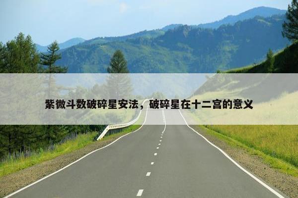 紫微斗数破碎星安法，破碎星在十二宫的意义