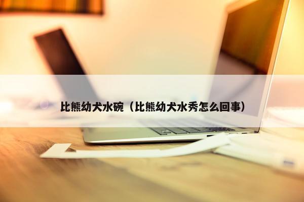 比熊幼犬水碗（比熊幼犬水秀怎么回事）
