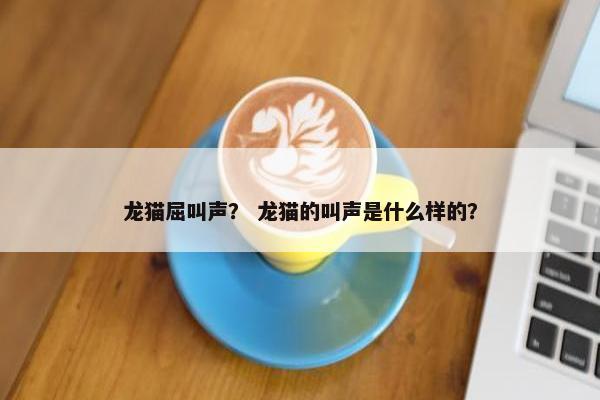 龙猫屈叫声？ 龙猫的叫声是什么样的？